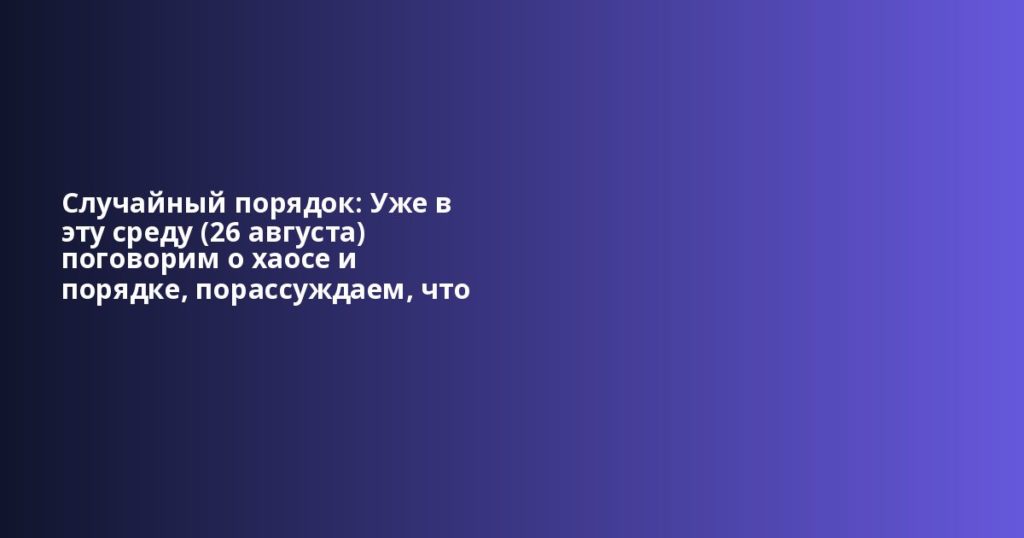 Случайный порядок: Уже в эту среду (26 августа) поговорим о хаосе и порядке, порассуждаем, что тако... Случайный порядок: Уже в эту среду (26 августа) поговорим о хаосе и порядке, порассуждаем, что тако...