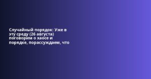 Случайный порядок: Уже в эту среду (26 августа) поговорим о хаосе и порядке, порассуждаем, что тако…
