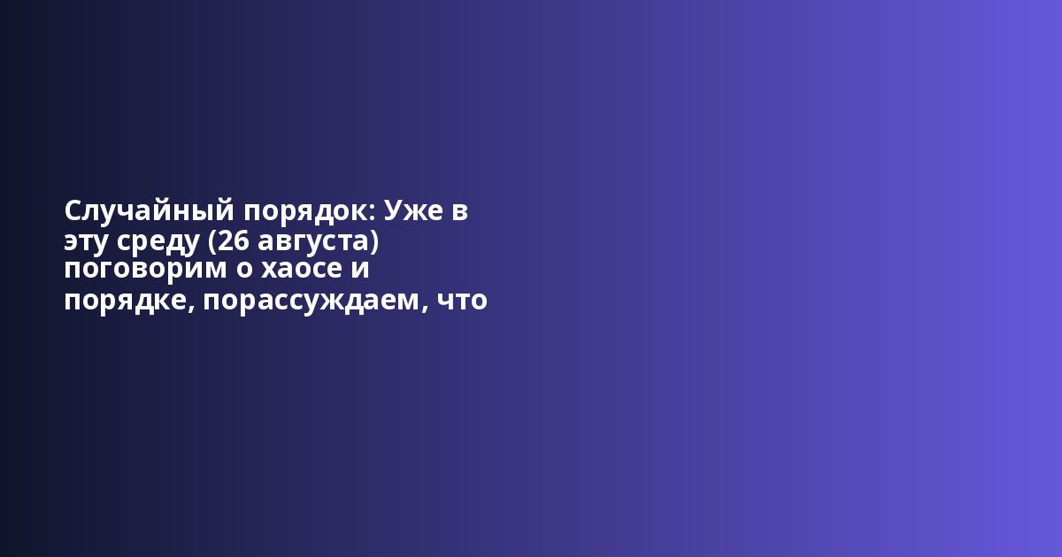 Случайный порядок: Уже в эту среду (26 августа) поговорим о хаосе и порядке, порассуждаем, что тако...