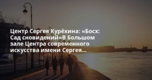 Центр Сергея Курёхина: «Босх: Сад сновидений»В Большом зале Центра современного искусства имени Сергея…