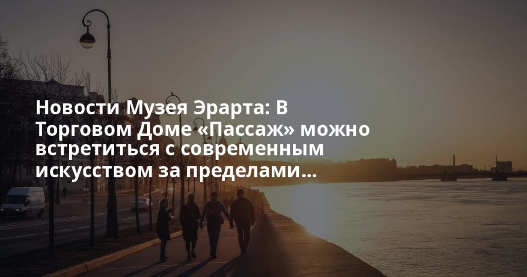 Новости Музея Эрарта: В Торговом Доме &laquo;Пассаж&raquo; можно встретиться с современным искусством за пределами...
