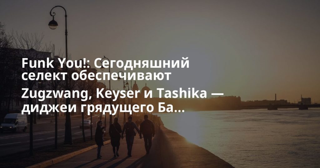 Funk You!: Сегодняшний селект обеспечивают Zugzwang, Keyser и Tashika &mdash; диджеи грядущего Ба...