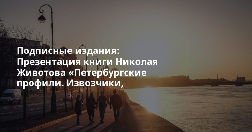 Подписные издания: Презентация книги Николая Животова «Петербургские профили. Извозчики, официанты... Подписные издания: Презентация книги Николая Животова «Петербургские профили. Извозчики, официанты...