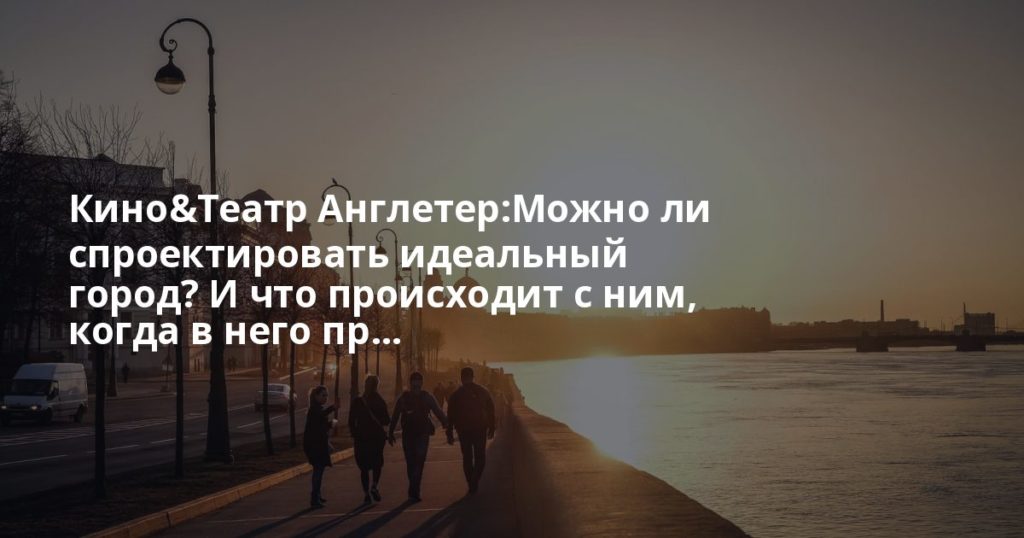 Кино&Театр Англетер:Можно ли спроектировать идеальный город? И что происходит с ним, когда в него пр...