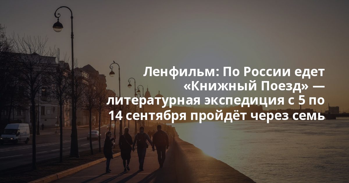 Ленфильм: По России едет «Книжный Поезд» — литературная экспедиция с 5 по 14 сентября пройдёт через семь городов: Санкт-Петербург, Москву, Нижний Новгород, Каза...