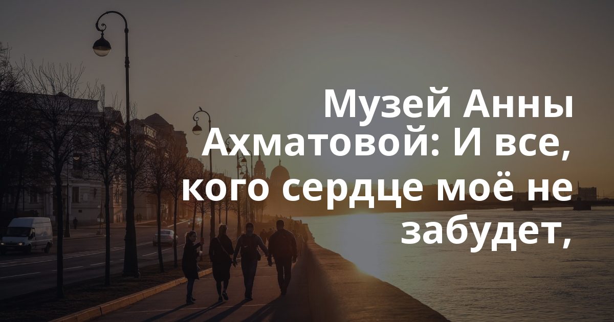Музей Анны Ахматовой: И все, кого сердце моё не забудет,